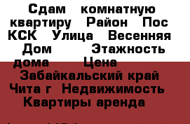 Сдам 1-комнатную квартиру › Район ­ Пос. КСК › Улица ­ Весенняя › Дом ­ 21 › Этажность дома ­ 5 › Цена ­ 11 200 - Забайкальский край, Чита г. Недвижимость » Квартиры аренда   